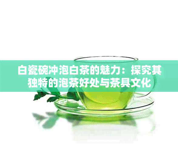 白瓷碗冲泡白茶的魅力：探究其独特的泡茶好处与茶具文化