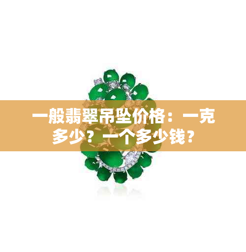 一般翡翠吊坠价格：一克多少？一个多少钱？