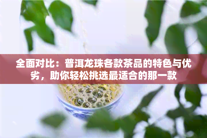 全面对比：普洱龙珠各款茶品的特色与优劣，助你轻松挑选最适合的那一款