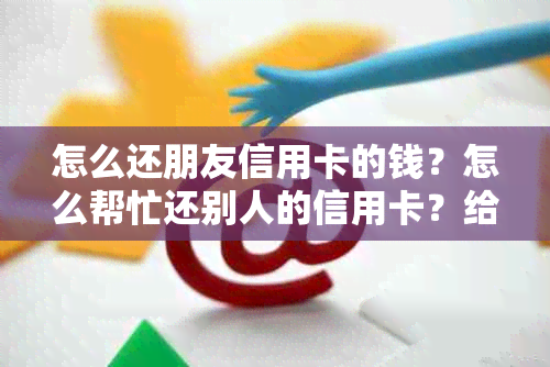 怎么还朋友信用卡的钱？怎么帮忙还别人的信用卡？给朋友信用卡怎么还款？