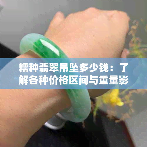 糯种翡翠吊坠多少钱：了解各种价格区间与重量影响