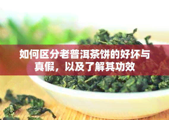 如何区分老普洱茶饼的好坏与真假，以及了解其功效