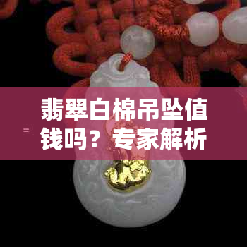 翡翠白棉吊坠值钱吗？专家解析购买与保养建议