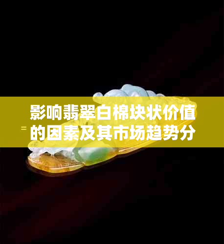 影响翡翠白棉块状价值的因素及其市场趋势分析