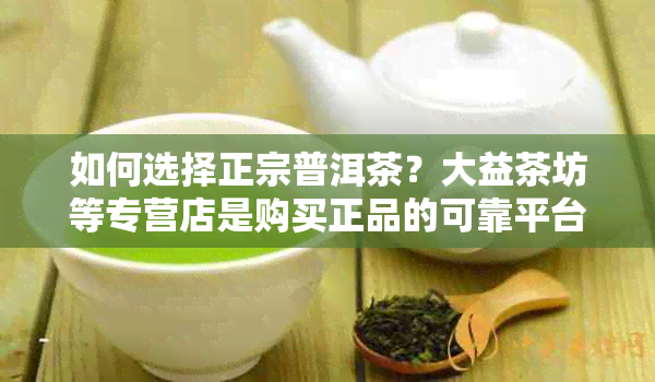 如何选择正宗普洱茶？大益茶坊等专营店是购买正品的可靠平台