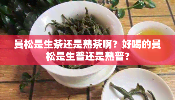 曼松是生茶还是熟茶啊？好喝的曼松是生普还是熟普？