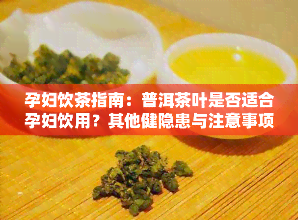 孕妇饮茶指南：普洱茶叶是否适合孕妇饮用？其他健隐患与注意事项有哪些？