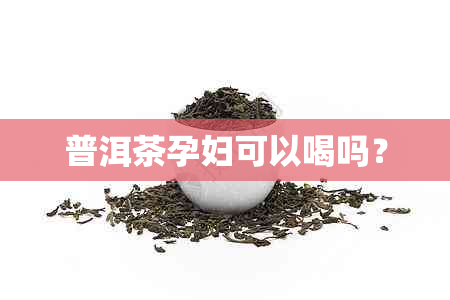 普洱茶孕妇可以喝吗？