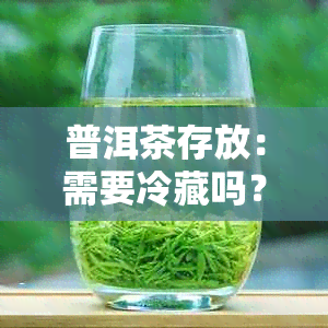 普洱茶存放：需要冷藏吗？如何保存以保持品质？