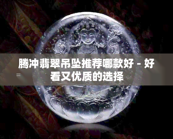 腾冲翡翠吊坠推荐哪款好 - 好看又优质的选择