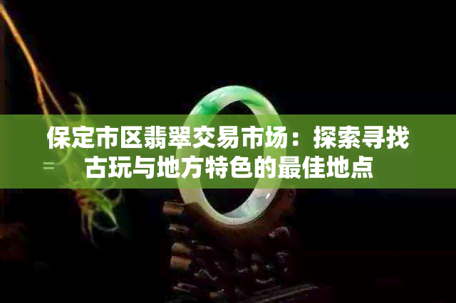 保定市区翡翠交易市场：探索寻找古玩与地方特色的更佳地点