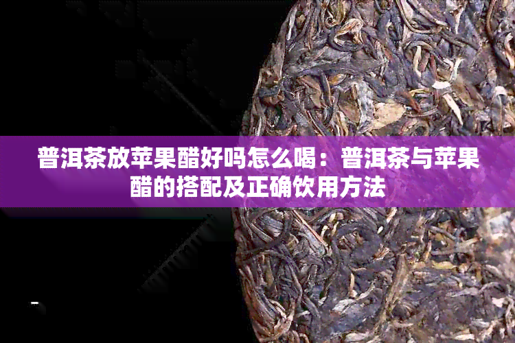 普洱茶放苹果醋好吗怎么喝：普洱茶与苹果醋的搭配及正确饮用方法