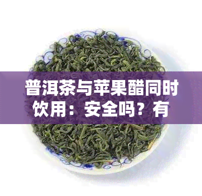 普洱茶与苹果醋同时饮用：安全吗？有何影响？如何搭配才能发挥效果？