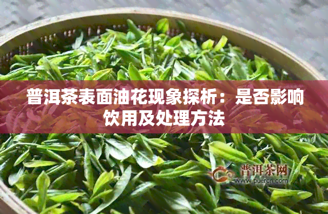 普洱茶表面油花现象探析：是否影响饮用及处理方法