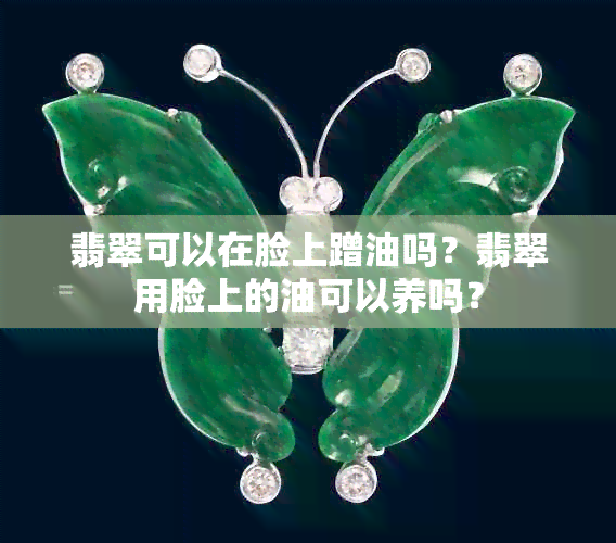 翡翠可以在脸上蹭油吗？翡翠用脸上的油可以养吗？