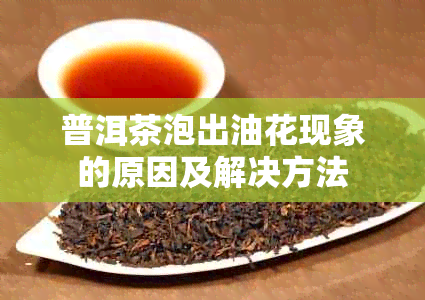 普洱茶泡出油花现象的原因及解决方法