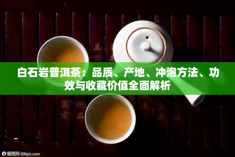 白石岩普洱茶：品质、产地、冲泡方法、功效与收藏价值全面解析