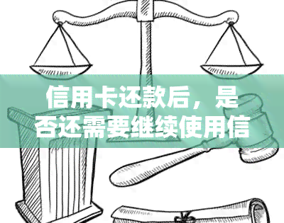 信用卡还款后，是否还需要继续使用信用卡？以及注意事项和替代方案