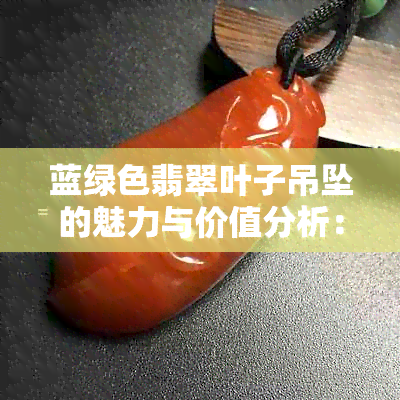 蓝绿色翡翠叶子吊坠的魅力与价值分析：中带设计的独特之处