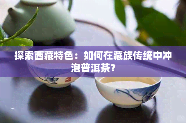 探索 *** 特色：如何在藏族传统中冲泡普洱茶？