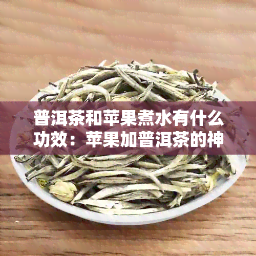 普洱茶和苹果煮水有什么功效：苹果加普洱茶的神奇作用与好处