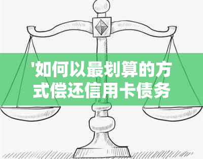 '如何以最划算的方式偿还信用卡债务，想还信用卡怎么还最划算'