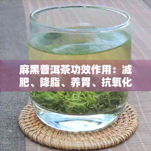 麻黑普洱茶功效作用：减肥、降脂、养胃、抗氧化、抗衰老