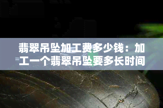 翡翠吊坠加工费多少钱：加工一个翡翠吊坠要多长时间？