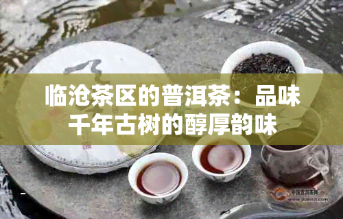 临沧茶区的普洱茶：品味千年古树的醇厚韵味