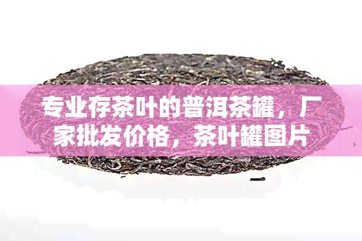 专业存茶叶的普洱茶罐，厂家批发价格，茶叶罐图片