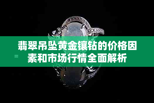 翡翠吊坠黄金镶钻的价格因素和市场行情全面解析