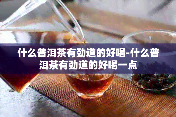 什么普洱茶有劲道的好喝-什么普洱茶有劲道的好喝一点