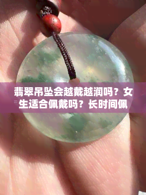 翡翠吊坠会越戴越润吗？女生适合佩戴吗？长时间佩戴后会不会变得更透更亮？