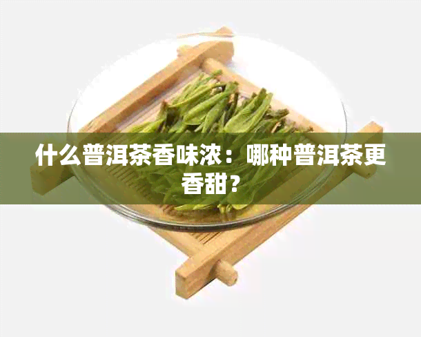 什么普洱茶香味浓：哪种普洱茶更香甜？