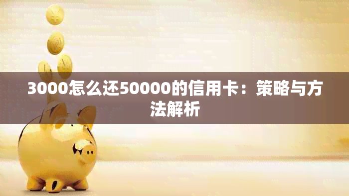 3000怎么还50000的信用卡：策略与方法解析