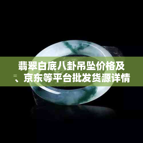 翡翠白底八卦吊坠价格及、京东等平台批发货源详情