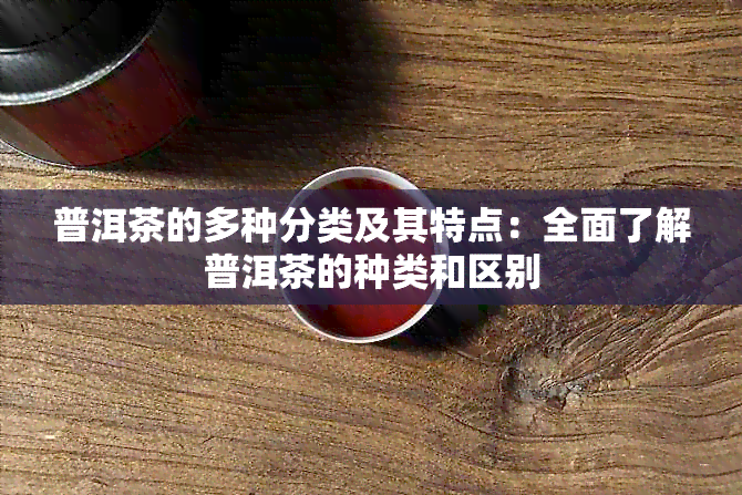 普洱茶的多种分类及其特点：全面了解普洱茶的种类和区别