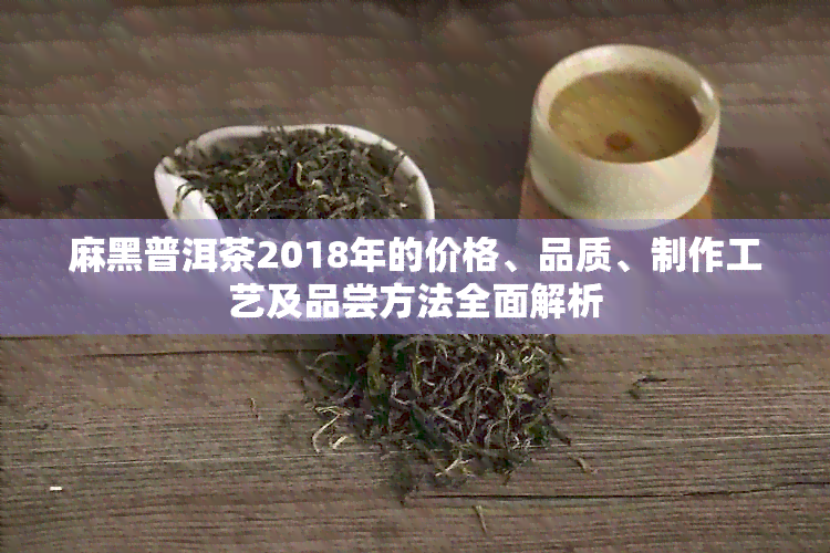 麻黑普洱茶2018年的价格、品质、制作工艺及品尝方法全面解析