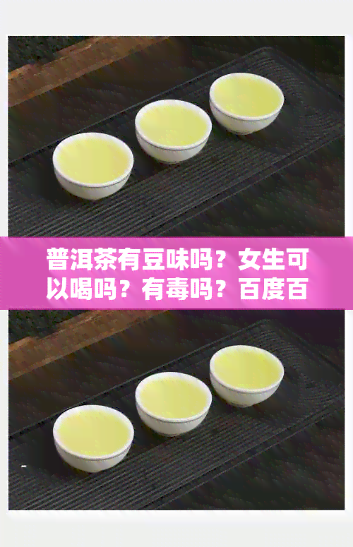 普洱茶有豆味吗？女生可以喝吗？有吗？百度百科上有详细解答。