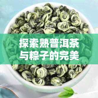 探索熟普洱茶与粽子的完美融合：一款口感独特的煮粽子食谱