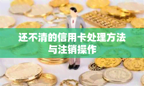 还不清的信用卡处理方法与注销操作