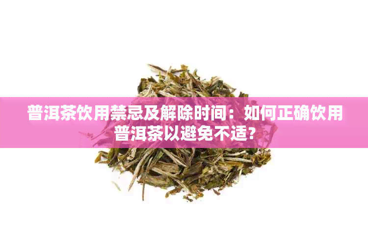 普洱茶饮用禁忌及解除时间：如何正确饮用普洱茶以避免不适？