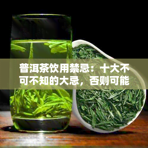 普洱茶饮用禁忌：十大不可不知的大忌，否则可能引发不适