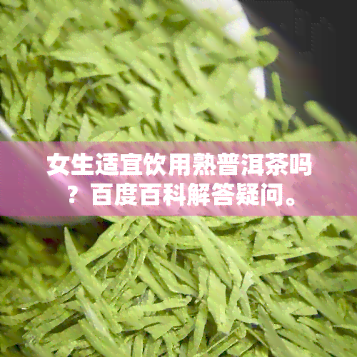 女生适宜饮用熟普洱茶吗？百度百科解答疑问。