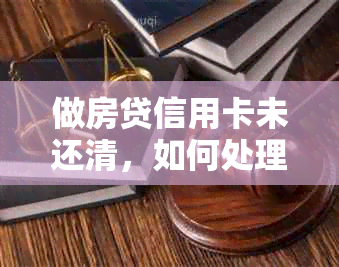 做房贷信用卡未还清，如何处理？能否注销？会影响办房贷吗？