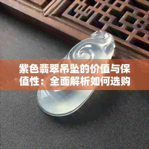 紫色翡翠吊坠的价值与保值性：全面解析如何选购和保养，确保其价值不减