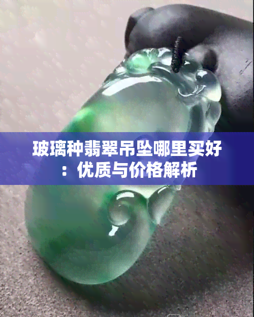 玻璃种翡翠吊坠哪里买好：优质与价格解析