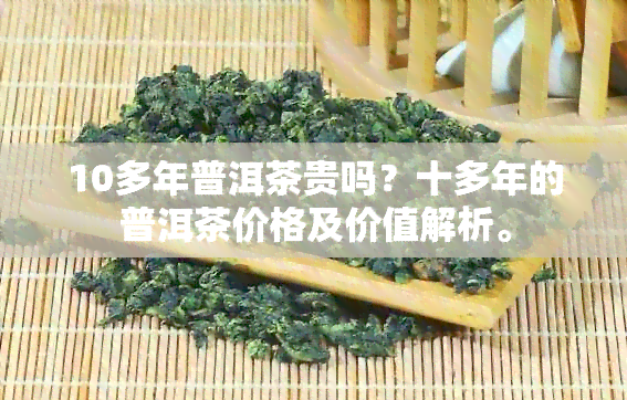 10多年普洱茶贵吗？十多年的普洱茶价格及价值解析。