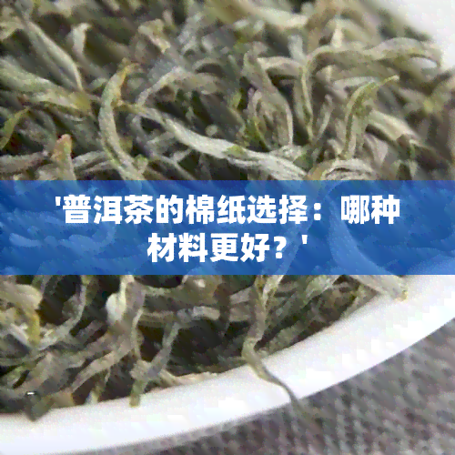 '普洱茶的棉纸选择：哪种材料更好？'