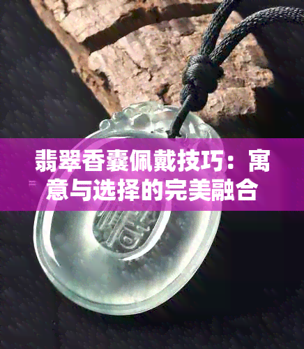 翡翠香囊佩戴技巧：寓意与选择的完美融合